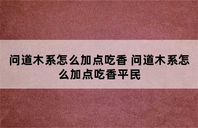 问道木系怎么加点吃香 问道木系怎么加点吃香平民